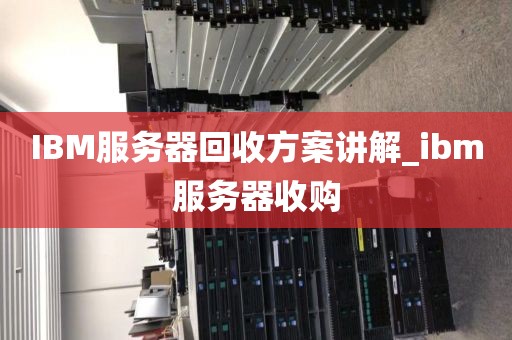 IBM服务器回收方案讲解_ibm服务器收购