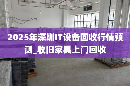 2025年深圳IT设备回收行情预测_收旧家具上门回收