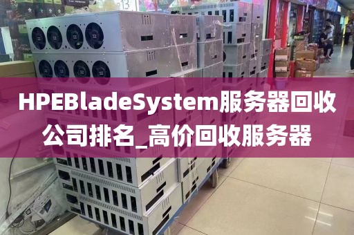 HPEBladeSystem服务器回收公司排名_高价回收服务器