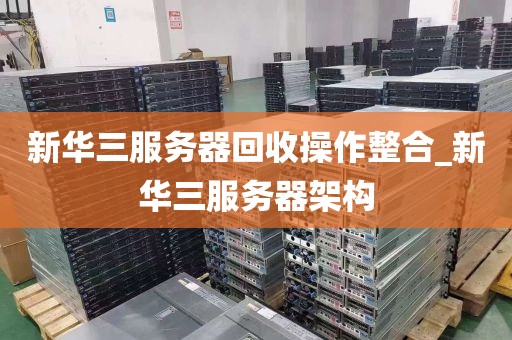 新华三服务器回收操作整合_新华三服务器架构