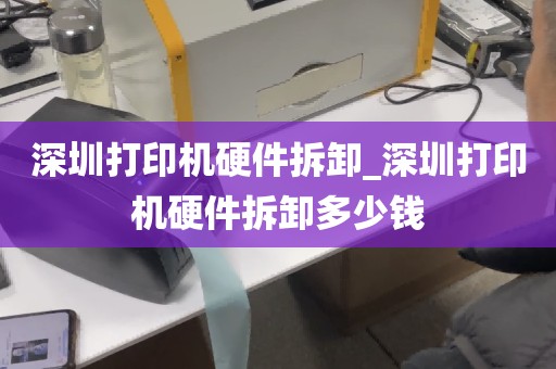 深圳打印机硬件拆卸_深圳打印机硬件拆卸多少钱