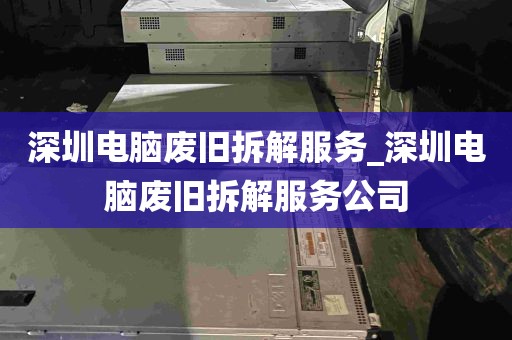 深圳电脑废旧拆解服务_深圳电脑废旧拆解服务公司