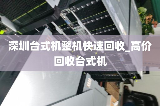 深圳台式机整机快速回收_高价回收台式机