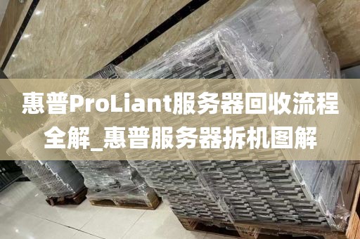 惠普ProLiant服务器回收流程全解_惠普服务器拆机图解