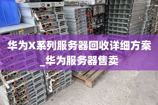 华为X系列服务器回收详细方案_华为服务器售卖