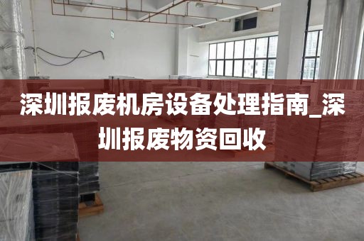 深圳报废机房设备处理指南_深圳报废物资回收