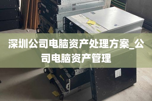 深圳公司电脑资产处理方案_公司电脑资产管理