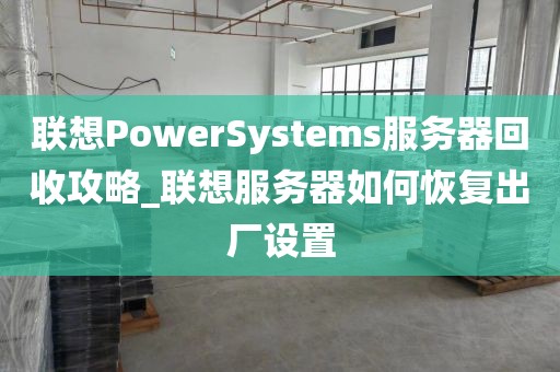 联想PowerSystems服务器回收攻略_联想服务器如何恢复出厂设置