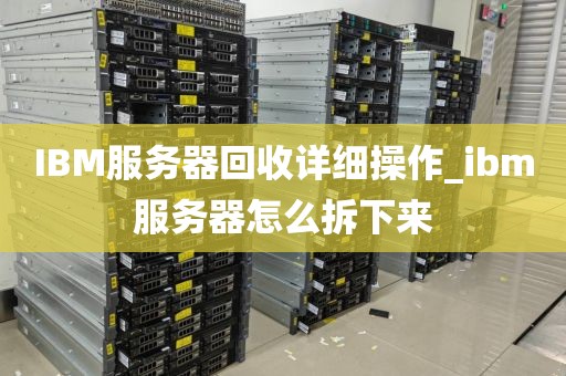 IBM服务器回收详细操作_ibm服务器怎么拆下来
