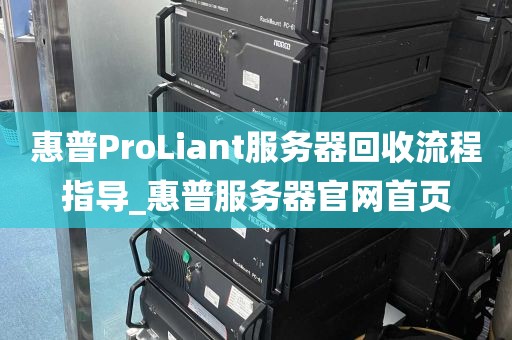 惠普ProLiant服务器回收流程指导_惠普服务器官网首页