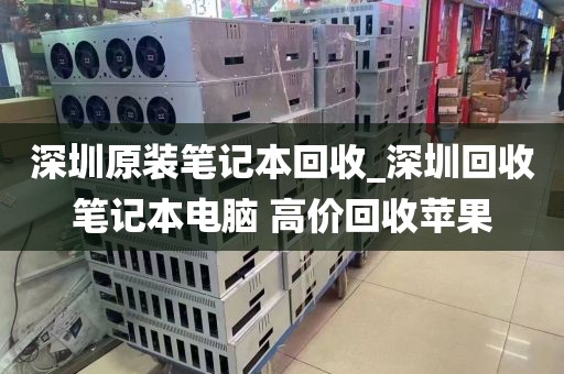 深圳原装笔记本回收_深圳回收笔记本电脑 高价回收苹果
