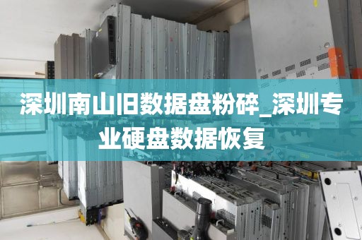 深圳南山旧数据盘粉碎_深圳专业硬盘数据恢复
