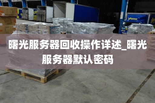 曙光服务器回收操作详述_曙光服务器默认密码