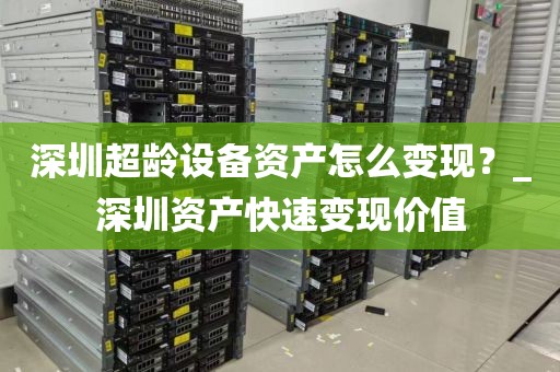 深圳超龄设备资产怎么变现？_深圳资产快速变现价值