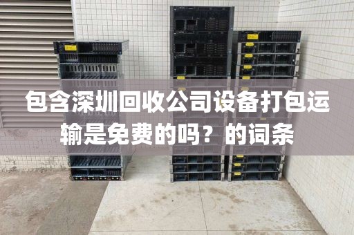包含深圳回收公司设备打包运输是免费的吗？的词条