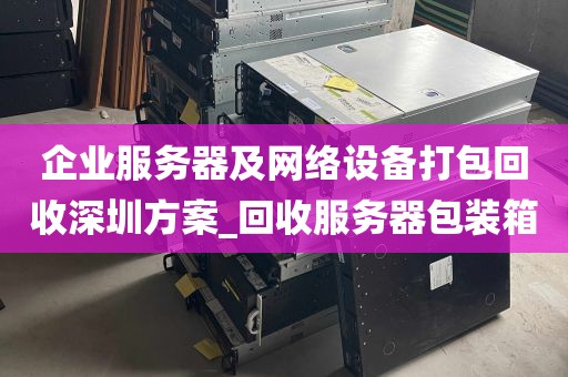 企业服务器及网络设备打包回收深圳方案_回收服务器包装箱