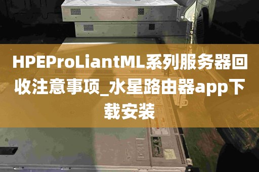 HPEProLiantML系列服务器回收注意事项_水星路由器app下载安装