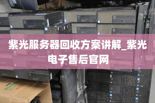 紫光服务器回收方案讲解_紫光电子售后官网