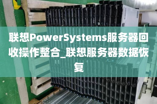 联想PowerSystems服务器回收操作整合_联想服务器数据恢复