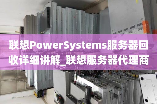联想PowerSystems服务器回收详细讲解_联想服务器代理商