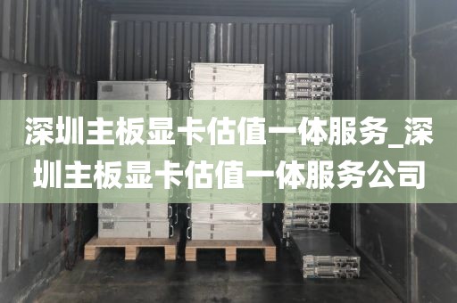 深圳主板显卡估值一体服务_深圳主板显卡估值一体服务公司