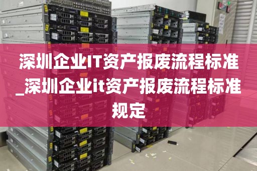 深圳企业IT资产报废流程标准_深圳企业it资产报废流程标准规定