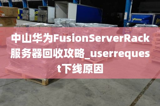 中山华为FusionServerRack服务器回收攻略_userrequest下线原因