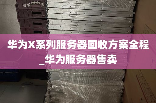 华为X系列服务器回收方案全程_华为服务器售卖