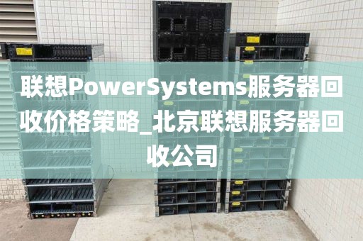 联想PowerSystems服务器回收价格策略_北京联想服务器回收公司
