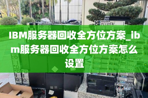 IBM服务器回收全方位方案_ibm服务器回收全方位方案怎么设置