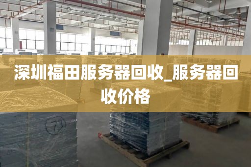 深圳福田服务器回收_服务器回收价格