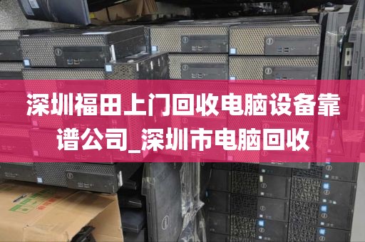深圳福田上门回收电脑设备靠谱公司_深圳市电脑回收
