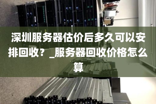 深圳服务器估价后多久可以安排回收？_服务器回收价格怎么算