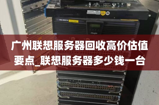 广州联想服务器回收高价估值要点_联想服务器多少钱一台