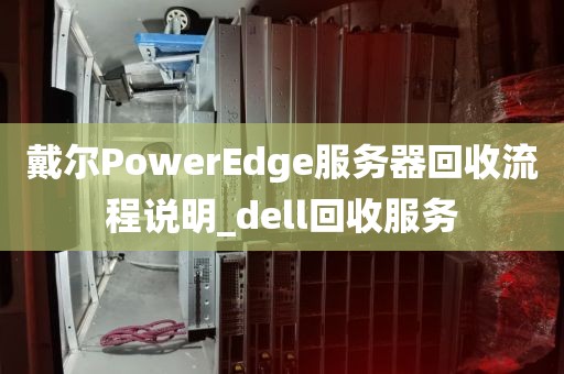 戴尔PowerEdge服务器回收流程说明_dell回收服务