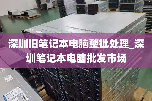 深圳旧笔记本电脑整批处理_深圳笔记本电脑批发市场