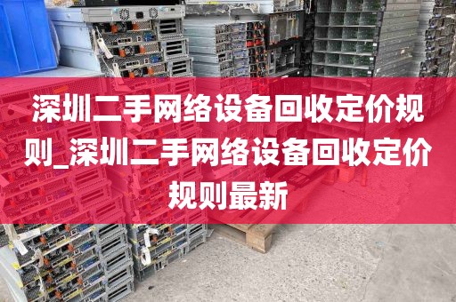 深圳二手网络设备回收定价规则_深圳二手网络设备回收定价规则最新
