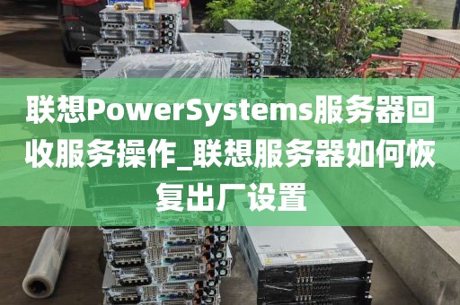 联想PowerSystems服务器回收服务操作_联想服务器如何恢复出厂设置