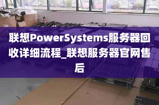 联想PowerSystems服务器回收详细流程_联想服务器官网售后