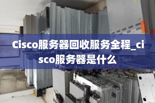 Cisco服务器回收服务全程_cisco服务器是什么