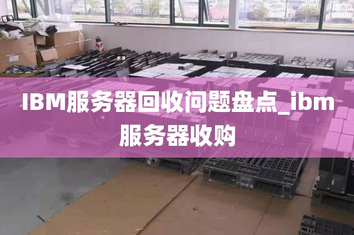 IBM服务器回收问题盘点_ibm服务器收购