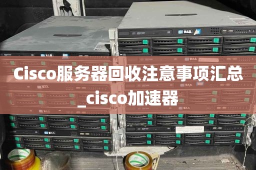 Cisco服务器回收注意事项汇总_cisco加速器