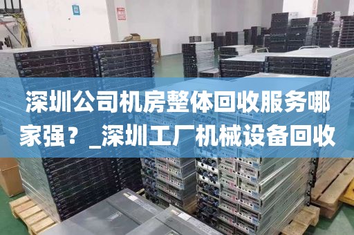 深圳公司机房整体回收服务哪家强？_深圳工厂机械设备回收