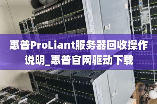 惠普ProLiant服务器回收操作说明_惠普官网驱动下载