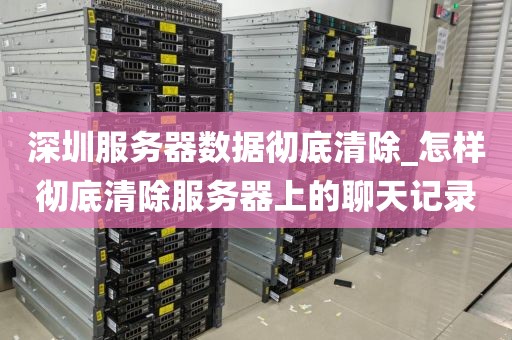 深圳服务器数据彻底清除_怎样彻底清除服务器上的聊天记录