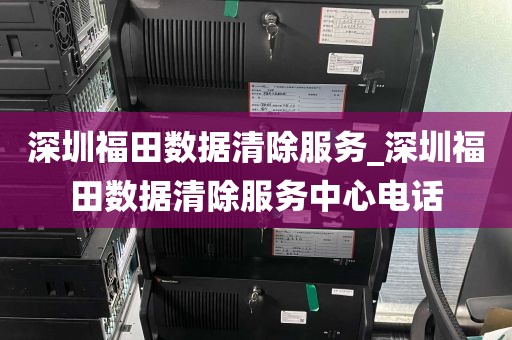 深圳福田数据清除服务_深圳福田数据清除服务中心电话