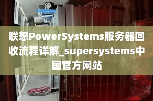 联想PowerSystems服务器回收流程详解_supersystems中国官方网站