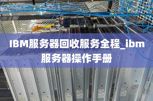IBM服务器回收服务全程_ibm服务器操作手册