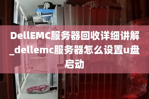 DellEMC服务器回收详细讲解_dellemc服务器怎么设置u盘启动