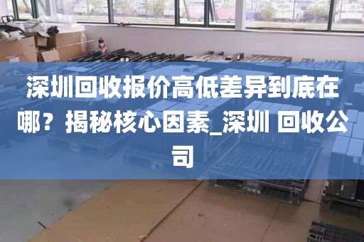 深圳回收报价高低差异到底在哪？揭秘核心因素_深圳 回收公司
